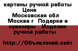 картины ручной работы › Цена ­ 8 000 - Московская обл., Москва г. Подарки и сувениры » Изделия ручной работы   